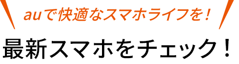 auで快適なスマホライフを！最新スマホをチェック！