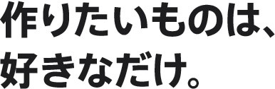 作りたいものは、好きなだけ。