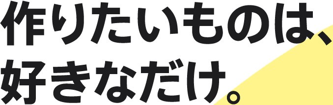 作りたいものは、好きなだけ。