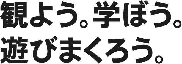 観よう。学ぼう。遊びまくろう。