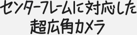 センターフレームに対応した超広角カメラ