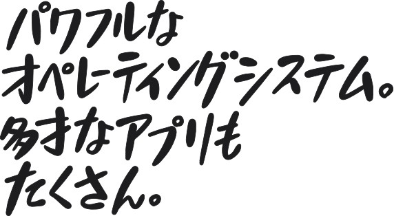 パワフルなオペレーティングシステム。多才なアプリもたくさん。