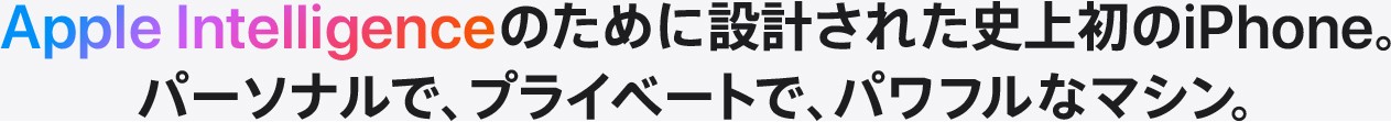 Apple Intelligenceのために設計された史上初のiPhone。パーソナルで、プライベートで、パワフルなマシン。