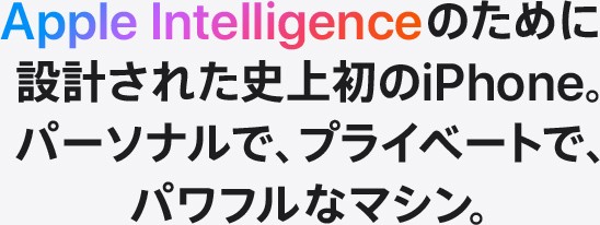 Apple Intelligenceのために設計された史上初のiPhone。パーソナルで、プライベートで、パワフルなマシン。