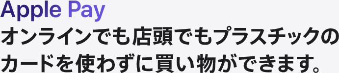 Apple Pay オンラインでも店頭でもプラスチックのカードを使わずに買い物ができます。