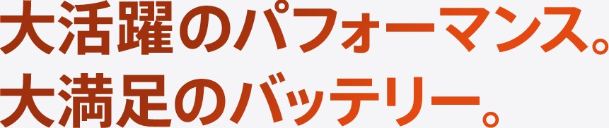 大活躍のパフォーマンス。大満足のバッテリー。