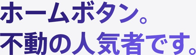 ホームボタン。不動の人気者です。