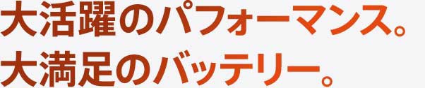 大活躍のパフォーマンス。大満足のバッテリー。