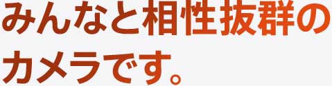 みんなと相性抜群のカメラです。