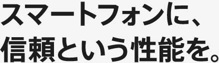 スマートフォンに、信頼という性能を。