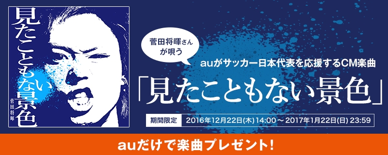 菅田将暉さんが唄うauがサッカー日本代表を応援するCM楽曲「見たこともない景色」期間限定2016年12月22日(木)14:00~2017年1月22日(日)23:59 auだけで楽曲プレゼント!
