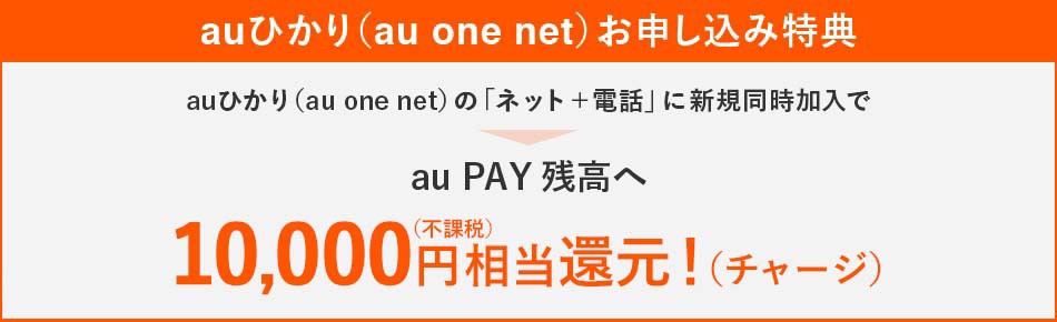 auひかり（au one net）お申し込み特典 auひかり（au one net）の「ネット＋電話」に新規同時加入でau PAY 残高へ10,000円（不課税）相当還元！（チャージ） 