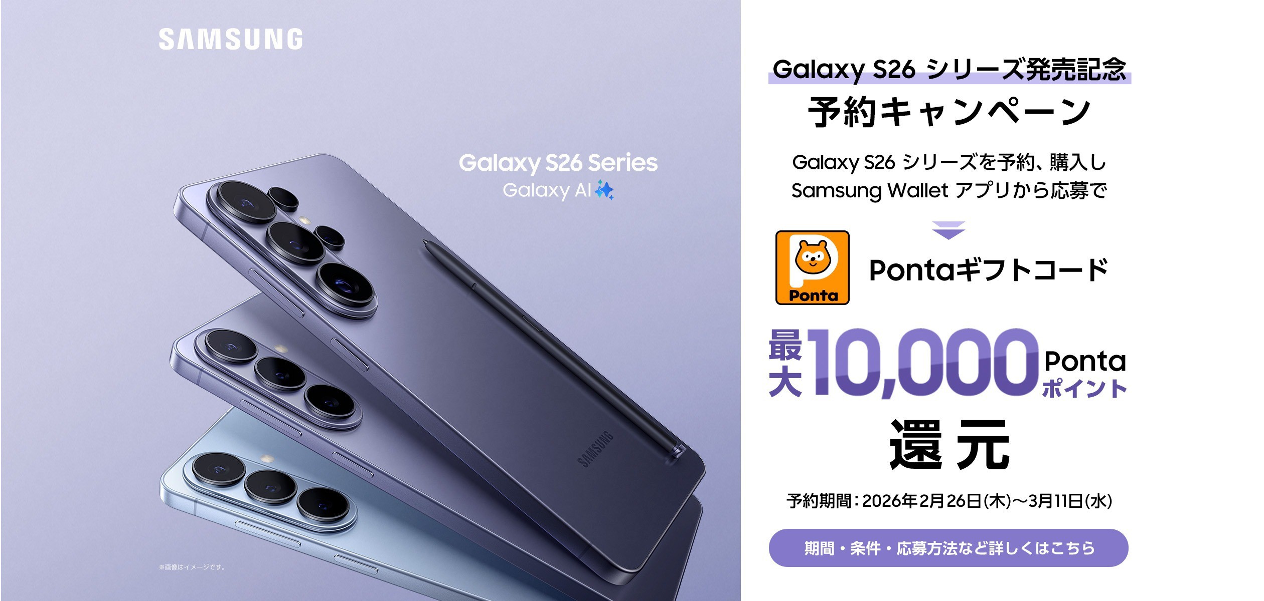 バナー：galaxy S26 シリーズ発売記念予約キャンペーン galaxy S26 シリーズを予約、購入しSamsung Waletアプリから応募でPontaギフトコード最大10,000Pontaポイント還元 予約期間：2026年2月26日（木）～3月31日（水）